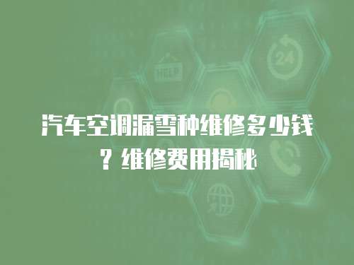 汽車空調(diào)漏雪種維修多少錢？維修費用揭秘