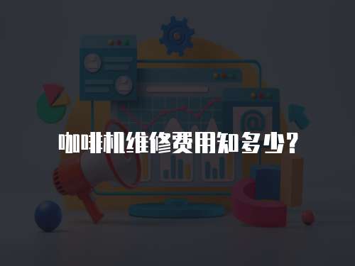 咖啡機維修費用知多少？