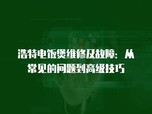 浩特電飯煲維修及故障：從常見(jiàn)的問(wèn)題到高級(jí)技巧