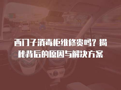 西門子消毒柜維修貴嗎？揭秘背后的原因與解決方案