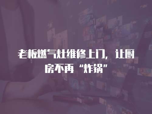 老板燃氣灶維修上門，讓廚房不再“炸鍋”