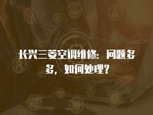 長興三菱空調維修：問題多多，如何處理？