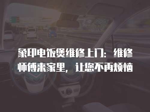 象印電飯煲維修上門：維修師傅來家里，讓您不再煩惱
