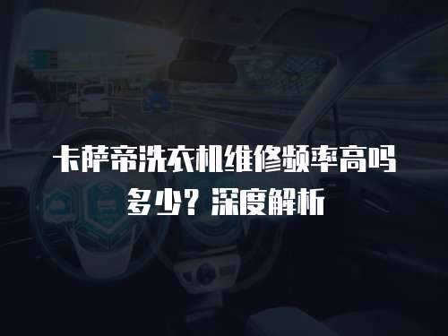 卡薩帝洗衣機維修頻率高嗎多少？深度解析