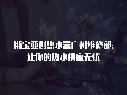 斯寶亞創(chuàng)熱水器廣州維修部：讓你的熱水供應無憂