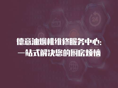 德意油煙機(jī)維修服務(wù)中心：一站式解決您的廚房煩惱