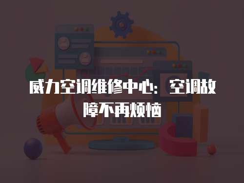 威力空調維修中心：空調故障不再煩惱