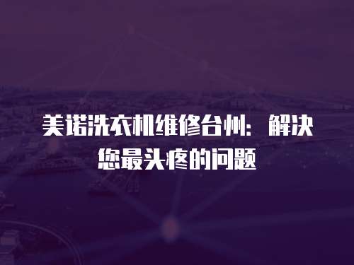 美諾洗衣機維修臺州：解決您最頭疼的問題