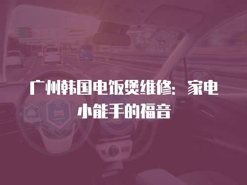 廣州韓國電飯煲維修：家電小能手的福音