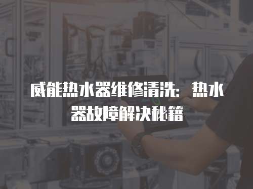 威能熱水器維修清洗：熱水器故障解決秘籍