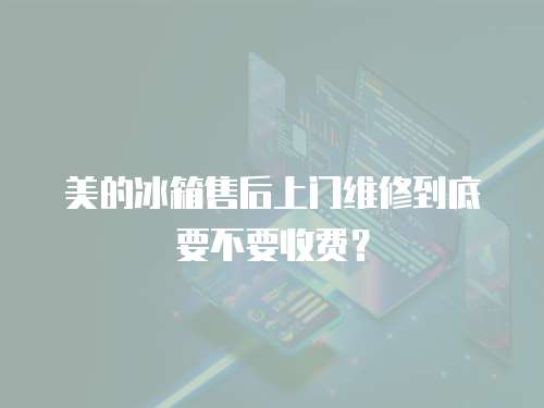 美的冰箱售后上門維修到底要不要收費(fèi)？