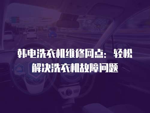 韓電洗衣機維修網(wǎng)點：輕松解決洗衣機故障問題