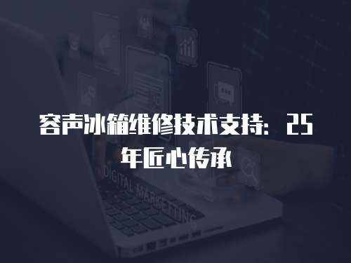 容聲冰箱維修技術支持：25年匠心傳承
