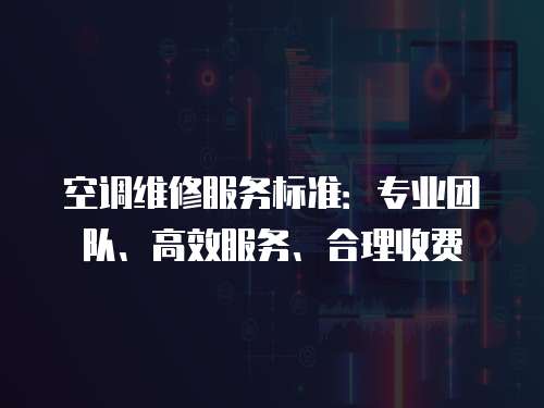 空調維修服務標準：專業團隊、高效服務、合理收費