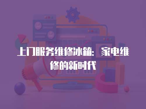 上門服務(wù)維修冰箱：家電維修的新時代
