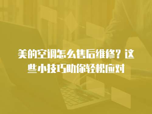 美的空調怎么售后維修？這些小技巧助你輕松應對
