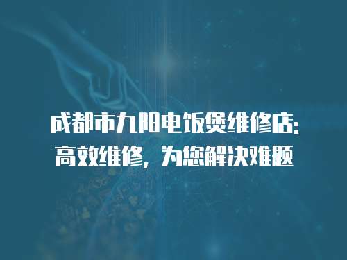 成都市九陽電飯煲維修店: 高效維修, 為您解決難題