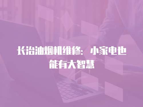 長治油煙機維修：小家電也能有大智慧