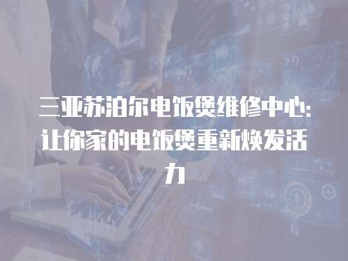 三亞蘇泊爾電飯煲維修中心：讓你家的電飯煲重新煥發活力