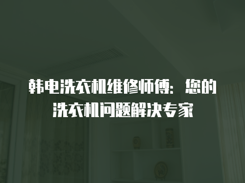 韓電洗衣機維修師傅：您的洗衣機問題解決專家