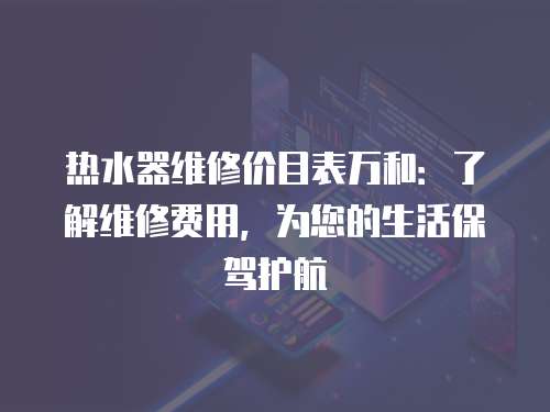 熱水器維修價目表萬和：了解維修費用，為您的生活保駕護航