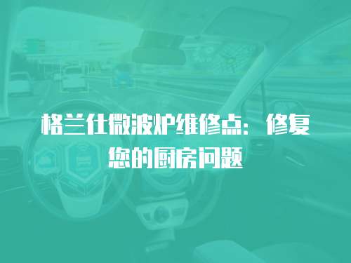 格蘭仕微波爐維修點：修復您的廚房問題