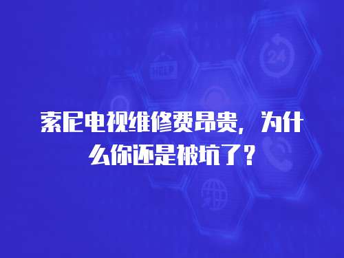 索尼電視維修費昂貴，為什么你還是被坑了？
