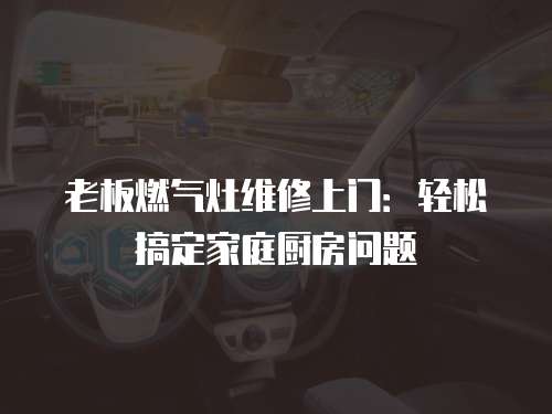 老板燃氣灶維修上門：輕松搞定家庭廚房問題