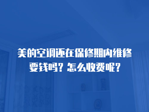 美的空調(diào)還在保修期內(nèi)維修要錢嗎？怎么收費呢？