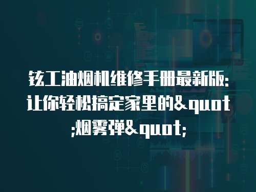 鉉工油煙機(jī)維修手冊最新版:讓你輕松搞定家里的"煙霧彈"