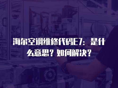 海爾空調維修代碼E7：是什么意思？如何解決？