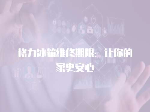 格力冰箱維修期限：讓你的家更安心