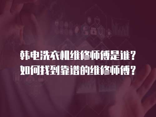 韓電洗衣機維修師傅是誰？如何找到靠譜的維修師傅？