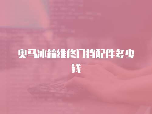 奧馬冰箱維修門擋配件多少錢