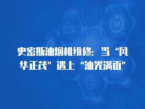 史密斯油煙機維修：當“風華正茂”遇上“油光滿面”