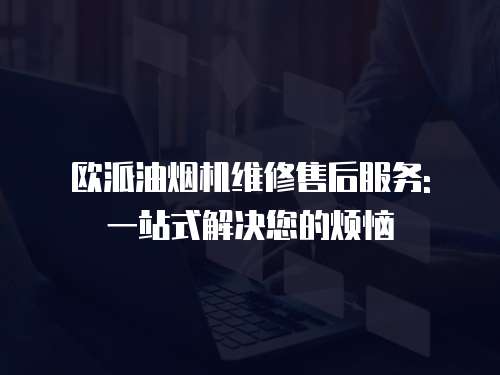 歐派油煙機維修售后服務: 一站式解決您的煩惱