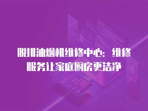 脫排油煙機維修中心：維修服務讓家庭廚房更潔凈