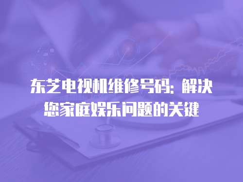 東芝電視機維修號碼: 解決您家庭娛樂問題的關鍵