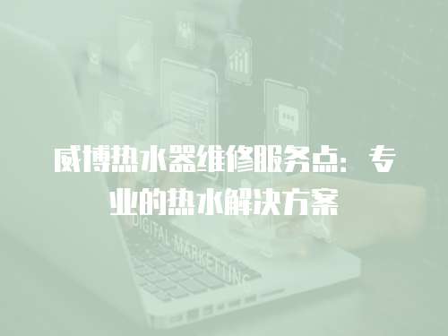 威博熱水器維修服務點：專業的熱水解決方案