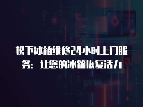 松下冰箱維修24小時上門服務(wù)：讓您的冰箱恢復(fù)活力