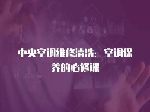 中央空調維修清洗：空調保養的必修課