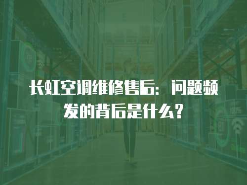長(zhǎng)虹空調(diào)維修售后：?jiǎn)栴}頻發(fā)的背后是什么？