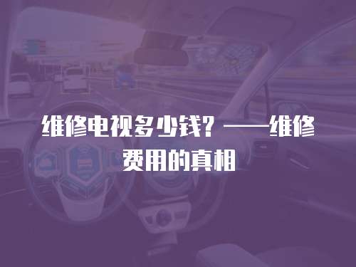 維修電視多少錢？——維修費(fèi)用的真相