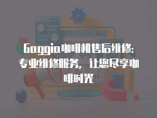 Gaggia咖啡機售后維修：專業維修服務，讓您盡享咖啡時光