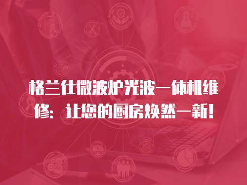格蘭仕微波爐光波一體機維修：讓您的廚房煥然一新！