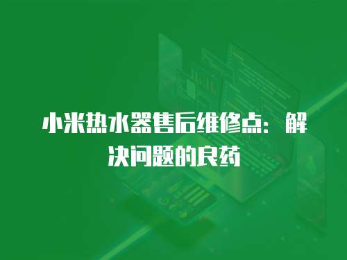 小米熱水器售后維修點：解決問題的良藥