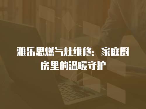 雅樂思燃?xì)庠罹S修：家庭廚房里的溫暖守護(hù)