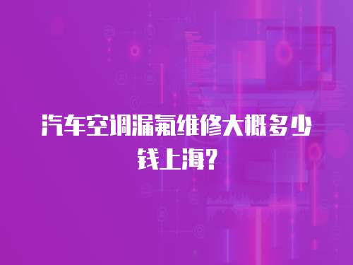 汽車空調漏氟維修大概多少錢上海？