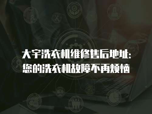 大宇洗衣機維修售后地址：您的洗衣機故障不再煩惱