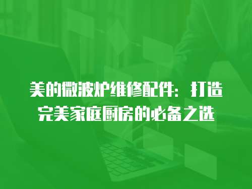 美的微波爐維修配件：打造完美家庭廚房的必備之選